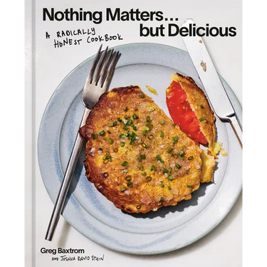 Nothing Matters But Delicious: A Radically Honest Cookbook