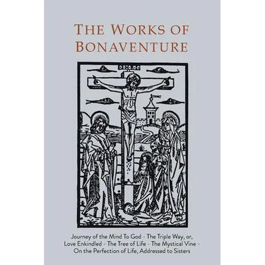 Works of Bonaventure: Journey of the Mind To God - The Triple Way, or, Love Enkindled - The Tree of Life - The Mystical Vine - On the Perfection of Li