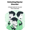 Defeating Bipolar Disorder: A Simple Guide For You And Your Loved Ones