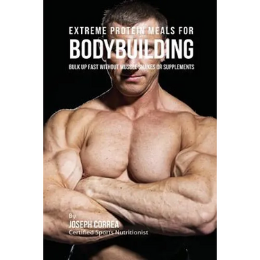 Extreme Protein Meals for Bodybuilding: Bulk up Fast without Muscle Shakes or Supplements