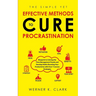 The Simple Yet Effective Methods to Cure Procrastination: Blueprint to Solving the Time Management Puzzle and Develop Habits Boosting Your Productivit