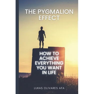The Pygmalion Effect: How to Achieve Everything You Want in Life