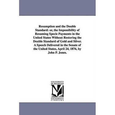 Resumption and the Double Standard: or, the Impossibility of Resuming Specie Payments in the United States Without Restoring the Double Standard of Go
