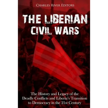 The Liberian Civil Wars: The History and Legacy of the Deadly Conflicts and Liberia's Transition to Democracy in the 21st Century