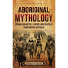 Aboriginal Mythology: Enthralling Myths, Legends, and Folktales from Ancient Australia