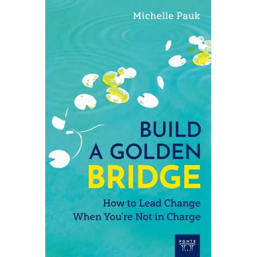 Build a Golden Bridge: How to Lead Change When You're Not in Charge