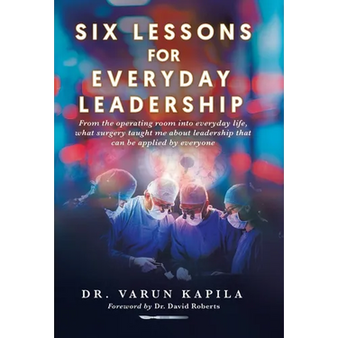 Six Lessons for Everyday Leadership: From the Operating Room Into Everyday Life, What Surgery Taught Me About Leadership That Can Be Applied by Everyo