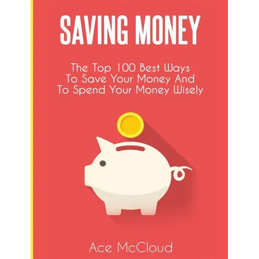 Saving Money: The Top 100 Best Ways To Save Your Money And To Spend Your Money Wisely