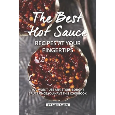 The Best Hot Sauce Recipes at Your Fingertips: You won't use Any Store-Bought Sauce Once You Have This Cookbook