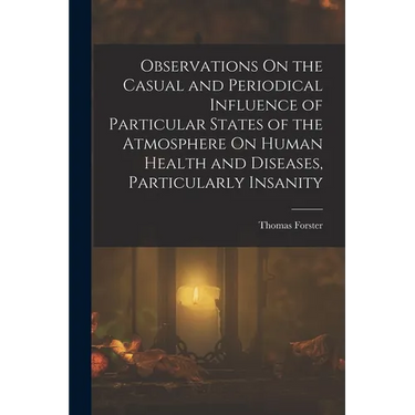 Observations On the Casual and Periodical Influence of Particular States of the Atmosphere On Human Health and Diseases, Particularly Insanity