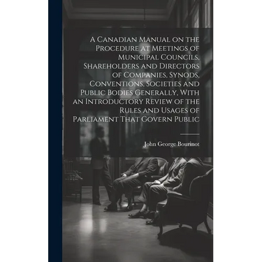 A Canadian Manual on the Procedure at Meetings of Municipal Councils, Shareholders and Directors of Companies, Synods, Conventions, Societies and Publ