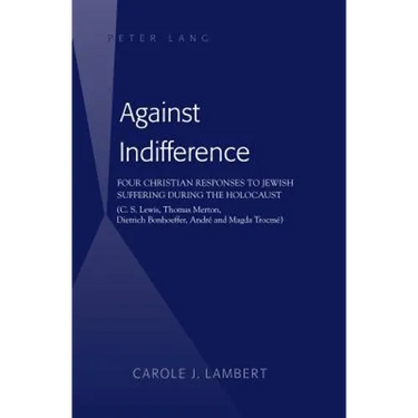 Against Indifference: Four Christian Responses to Jewish Suffering during the Holocaust (C. S. Lewis, Thomas Merton, Dietrich Bonhoeffer, André and Ma