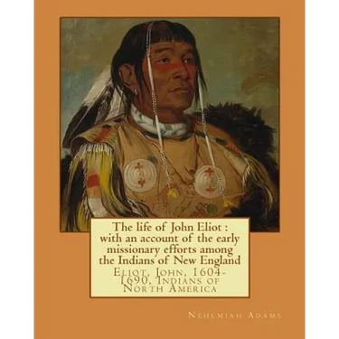 The life of John Eliot: with an account of the early missionary efforts among the Indians of New England. By: Nehemiah Adams: Eliot, John, 160