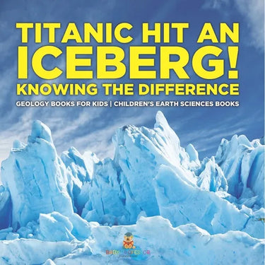 Titanic Hit An Iceberg! Icebergs vs. Glaciers - Knowing the Difference - Geology Books for Kids Children's Earth Sciences Books
