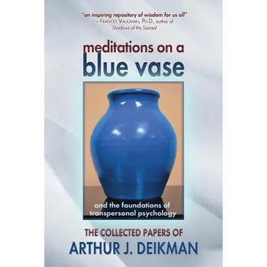 Meditations on a Blue Vase and the Foundations of Transpersonal Psychology: The Collected Papers of Arthur J. Deikman