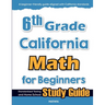 6th Grade California Math for Beginners: Standardized Testing and Home school Study Guide