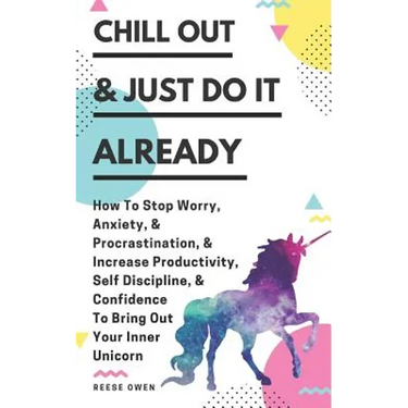 Chill Out & Just Do It Already: How To Stop Worry, Anxiety, & Procrastination, & Increase Productivity, Self Discipline, & Confidence To Bring Out You