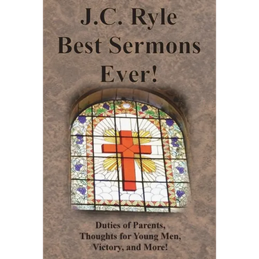 J.C. Ryle Best Sermons Ever!: Duties of Parents, Thoughts for Young Men, Victory, and More!
