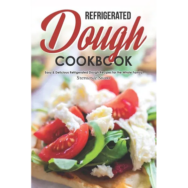 Refrigerated Dough Cookbook: Easy & Delicious Refrigerated Dough Recipes for the Whole Family