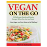 Vegan On the GO: 50 Delicious Quick and Simple Recipes When You Are in a Rush! Going Vegan was Never Meant to Be This Easy!