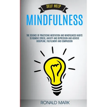 Self Help: Mindfulness: The Science Of Practicing Meditation And Mindfulness Habits To Remove Stress, Anxiety And Depression And Achieve Discipline, F