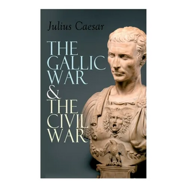 The Gallic War & The Civil War: Historical Account of Caesar's Military Campaign in Gaul & The Roman Civil War