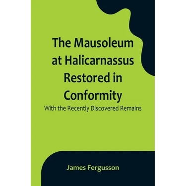 The Mausoleum at Halicarnassus Restored in Conformity With the Recently Discovered Remains