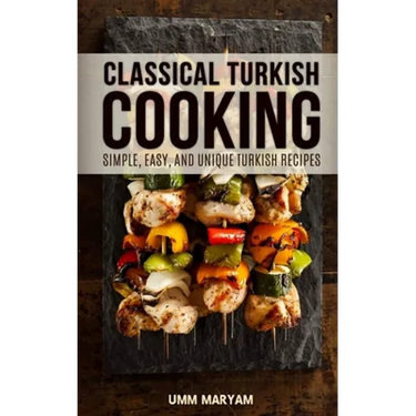 Classical Turkish Cooking: Simple, Easy, and Unique Turkish Recipes