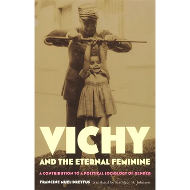 Vichy and the Eternal Feminine: A Contribution to a Political Sociology of Gender