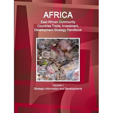 Africa: East African Community Countries Trade, Investment, Development Strategy Handbook Volume 1 Strategic Information and Developments