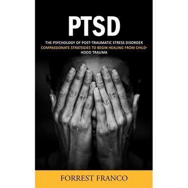 Ptsd: The Psychology of Post-traumatic Stress Disorder (Compassionate Strategies to Begin Healing From Childhood Trauma)