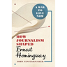 A Way to Live Now: How Journalism Shaped Ernest Hemingway