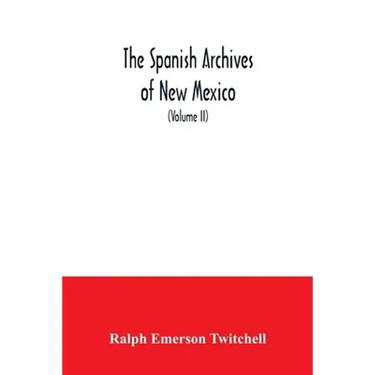 The Spanish Archives of New Mexico: Compiled and Chronologically Arranged with Historical, Genealogical, Geographical, and Other Annotations, by Autho