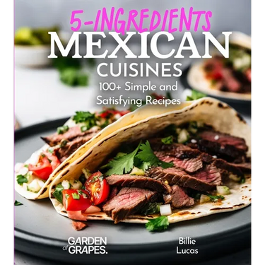 5 Ingredients Mexican Cuisines: 100+ Simple and Satisfying Recipes, Pictures Included