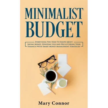 Minimalist Budget: Everything You Need To Know About Saving Money, Spending Less And Decluttering Your Finances With Smart Money Management Strategies