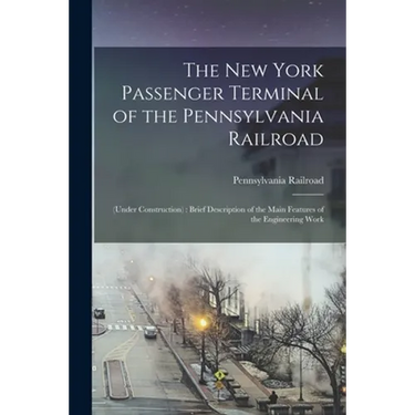The New York Passenger Terminal of the Pennsylvania Railroad: (under Construction): Brief Description of the Main Features of the Engineering Work