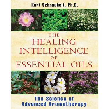 The Healing Intelligence of Essential Oils: The Science of Advanced Aromatherapy