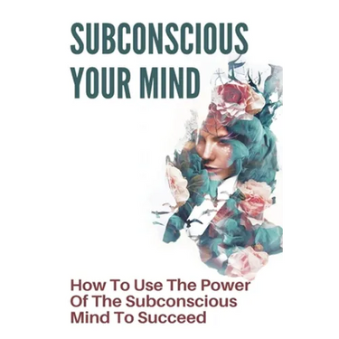 Subconscious Your Mind: How To Use The Power Of The Subconscious Mind To Succeed: Power Of Subconscious Mind Book