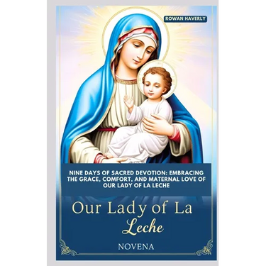 Our Lady of La Leche Novena: Nine Days of Sacred Devotion: Embracing the Grace, Comfort, and Maternal Love of Our Lady of La Leche