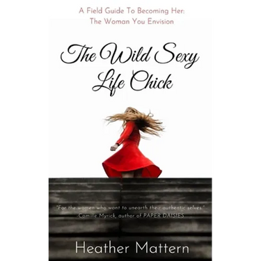 The Wild Sexy Life Chick: A Field Guide To Becoming HER: The Woman You Envision