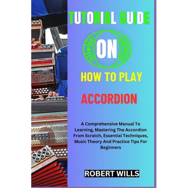 Tutorial Guide on How to Play Accordion: A Comprehensive Manual To Learning, Mastering The Accordion From Scratch, Essential Techniques, Music Theory
