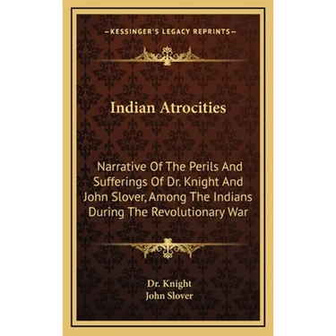 Indian Atrocities: Narrative Of The Perils And Sufferings Of Dr. Knight And John Slover, Among The Indians During The Revolutionary War