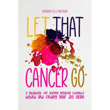Let That Cancer Go: A Guidebook for Leaving Negative Thoughts Behind and Finding Your Joy Again