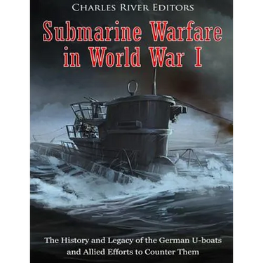 Submarine Warfare in World War I: The History and Legacy of the German U-boats and Allied Efforts to Counter Them