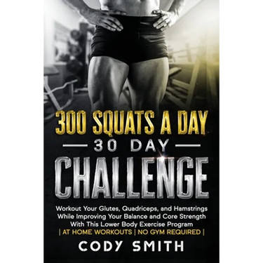 300 Squats a Day 30 Day Challenge: Workout Your Glutes, Quadriceps, and Hamstrings While Improving Your Balance and Core Strength With This Lower Body