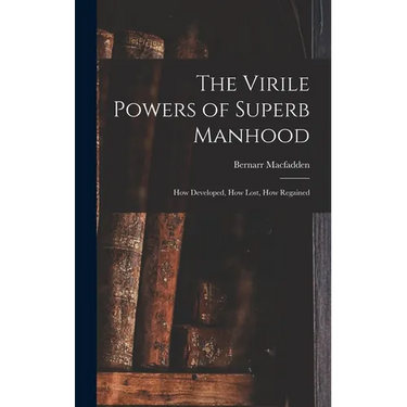 The Virile Powers of Superb Manhood: How Developed, How Lost, How Regained