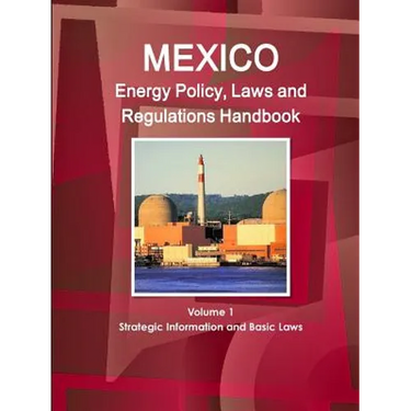 Mexico Energy Policy, Laws and Regulations Handbook Volume 1 Strategic Information and Basic Laws