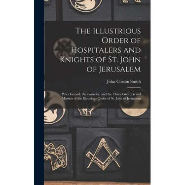 The Illustrious Order of Hospitalers and Knights of St. John of Jerusalem; Peter Gerard, the Founder, and the Three Great Grand Masters of the Illustr