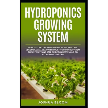Hydroponics Growing System: How to start growing plants, herbs, fruit and vegetables all year with your hydroponics system. The ultimate and safe