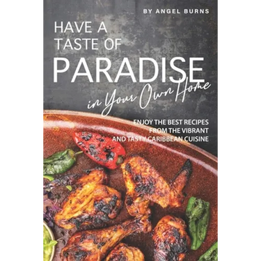 Have a Taste of Paradise in Your Own Home: Enjoy the Best Recipes from the Vibrant and Tasty Caribbean Cuisine